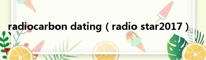 radiocarbon dating（radio star2017）