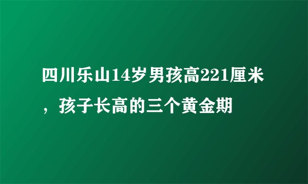 四川乐山14岁男孩高221厘米，孩子长高的三个黄金期
