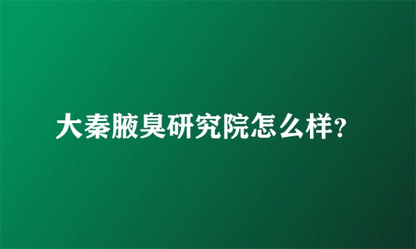 大秦腋臭研究院怎么样？