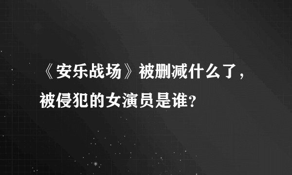 《安乐战场》被删减什么了，被侵犯的女演员是谁？