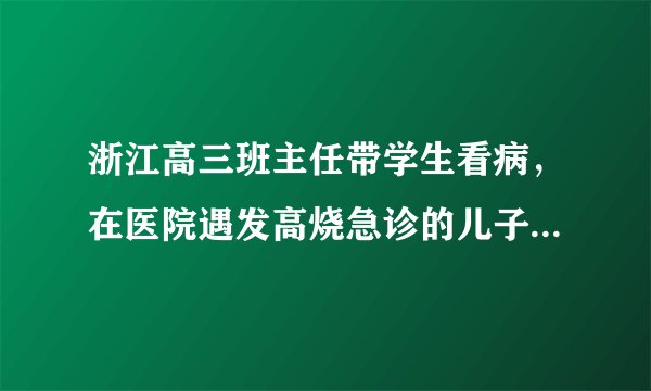 浙江高三班主任带学生看病，在医院遇发高烧急诊的儿子，好老师与好家长该怎么做？