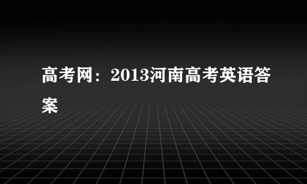 高考网：2013河南高考英语答案