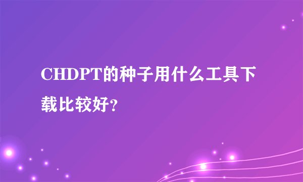 CHDPT的种子用什么工具下载比较好？