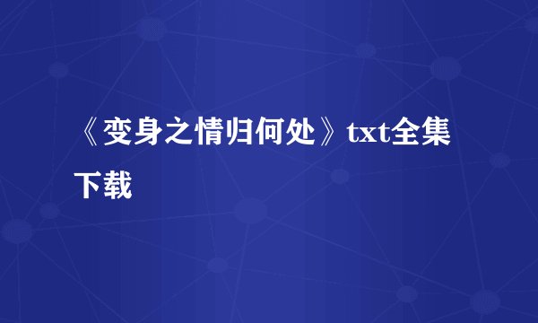 《变身之情归何处》txt全集下载