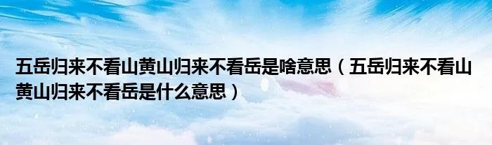 五岳归来不看山黄山归来不看岳是啥意思（五岳归来不看山 黄山归来不看岳是什么意思）
