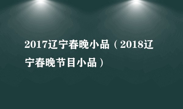 2017辽宁春晚小品（2018辽宁春晚节目小品）