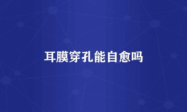 耳膜穿孔能自愈吗