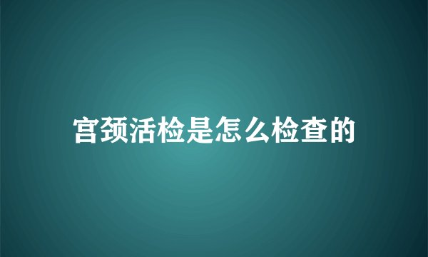 宫颈活检是怎么检查的
