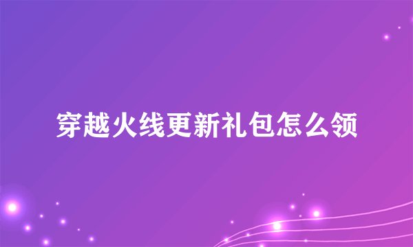 穿越火线更新礼包怎么领