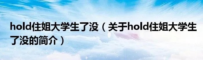 hold住姐大学生了没（关于hold住姐大学生了没的简介）