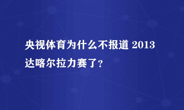央视体育为什么不报道 2013 达喀尔拉力赛了？