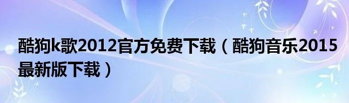 酷狗k歌2012官方免费下载（酷狗音乐2015最新版下载）