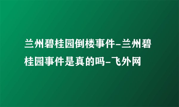 兰州碧桂园倒楼事件-兰州碧桂园事件是真的吗-飞外网
