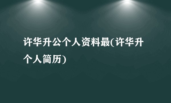 许华升公个人资料最(许华升个人简历)