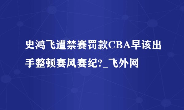 史鸿飞遭禁赛罚款CBA早该出手整顿赛风赛纪?_飞外网