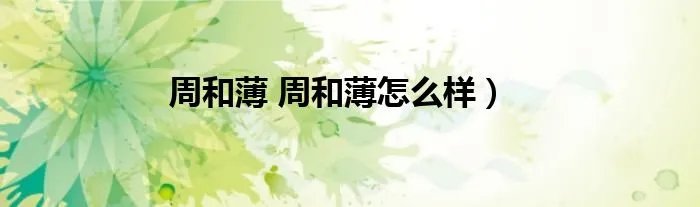 周和薄 周和薄怎么样）