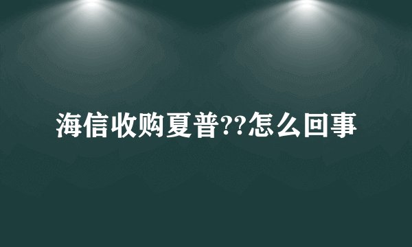 海信收购夏普??怎么回事