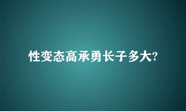 性变态高承勇长子多大?