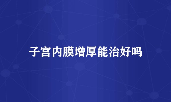 子宫内膜增厚能治好吗