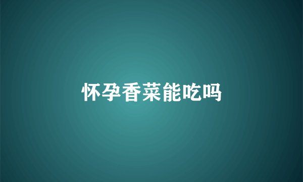 怀孕香菜能吃吗