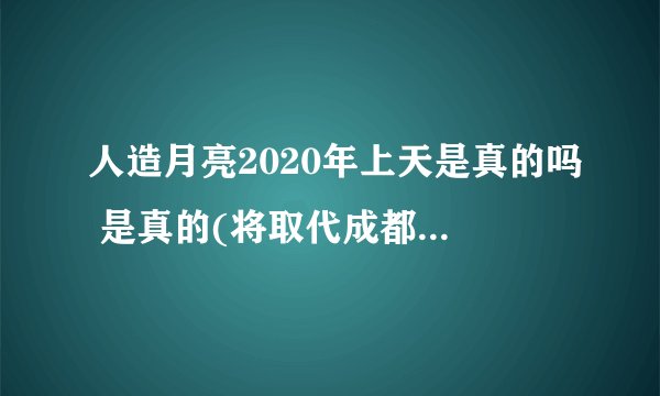 人造月亮2020年上天是真的吗 是真的(将取代成都所有路灯)