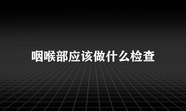 咽喉部应该做什么检查