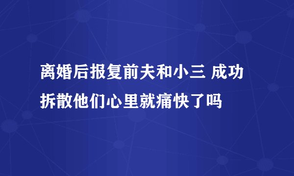离婚后报复前夫和小三 成功拆散他们心里就痛快了吗