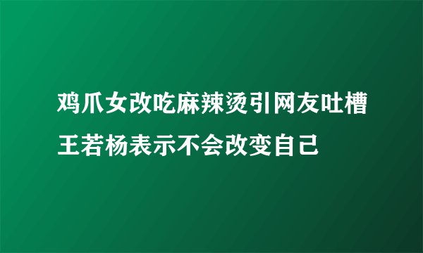 鸡爪女改吃麻辣烫引网友吐槽王若杨表示不会改变自己