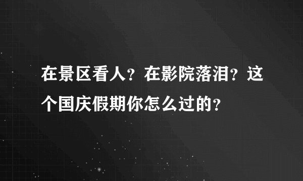 在景区看人？在影院落泪？这个国庆假期你怎么过的？