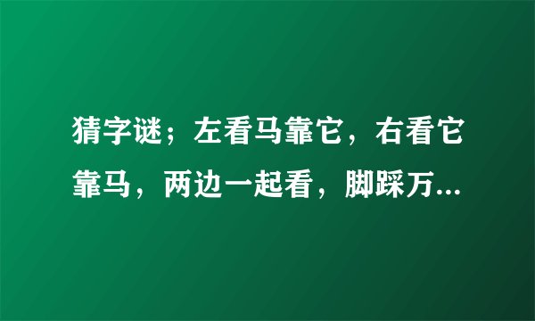 猜字谜；左看马靠它，右看它靠马，两边一起看，脚踩万里沙。答案是？