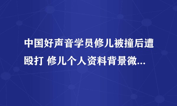 中国好声音学员修儿被撞后遭殴打 修儿个人资料背景微博曝光_飞外网