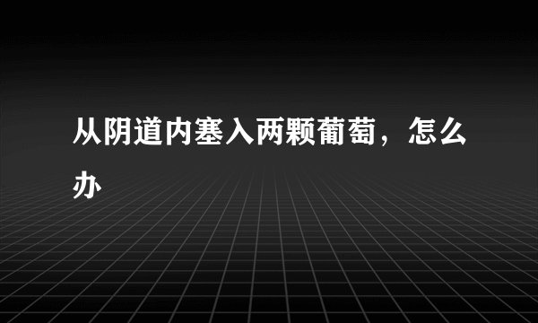 从阴道内塞入两颗葡萄，怎么办
