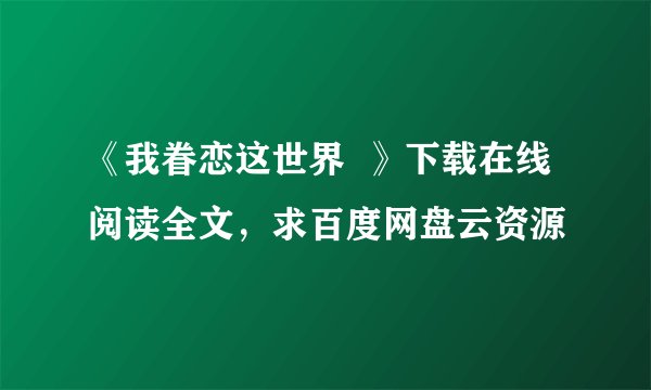 《我眷恋这世界 》下载在线阅读全文,求百度网盘云资源