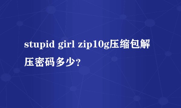 stupid girl zip10g压缩包解压密码多少？