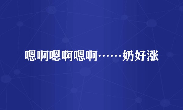 嗯啊嗯啊嗯啊……奶好涨