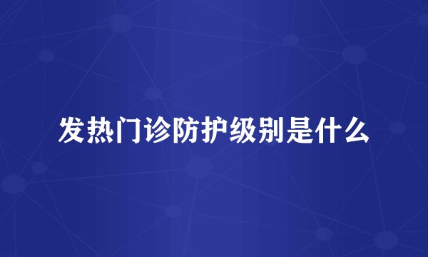 发热门诊防护级别是什么