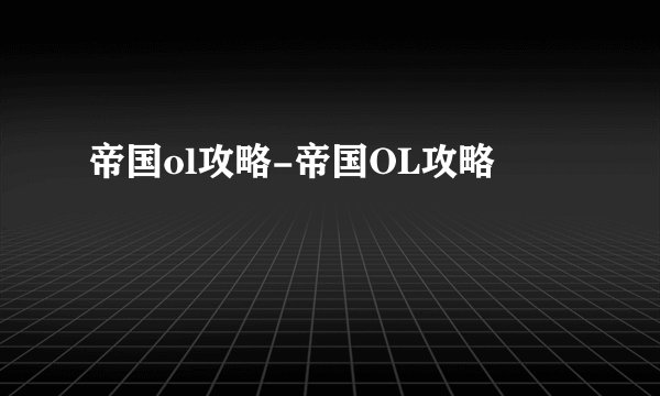帝国ol攻略-帝国OL攻略