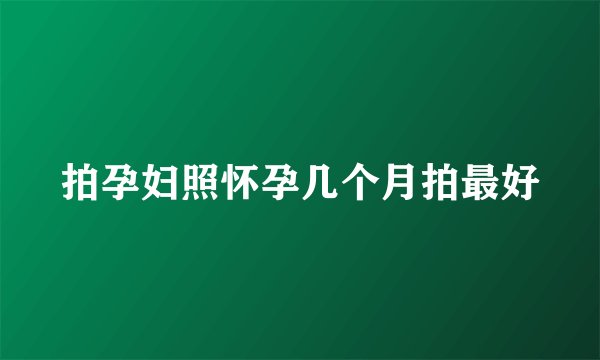 拍孕妇照怀孕几个月拍最好