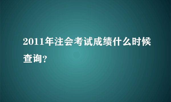 2011年注会考试成绩什么时候查询？