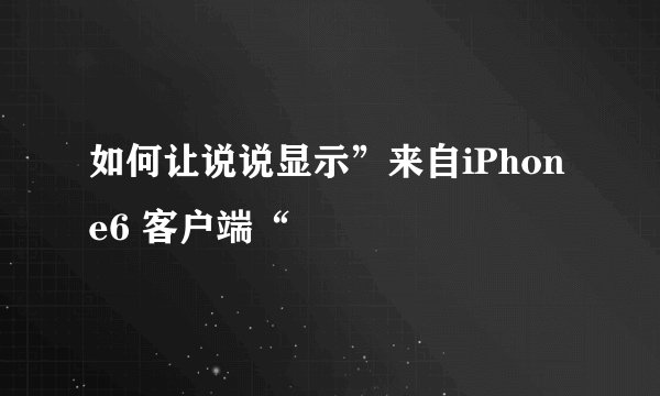 如何让说说显示”来自iPhone6 客户端“