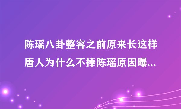 陈瑶八卦整容之前原来长这样唐人为什么不捧陈瑶原因曝光-飞外网