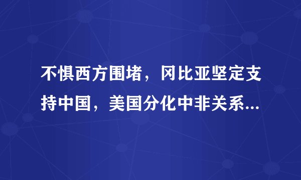 不惧西方围堵，冈比亚坚定支持中国，美国分化中非关系宣告破产