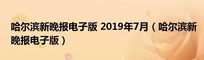 哈尔滨新晚报电子版 2019年7月(哈尔滨新晚报电子版)