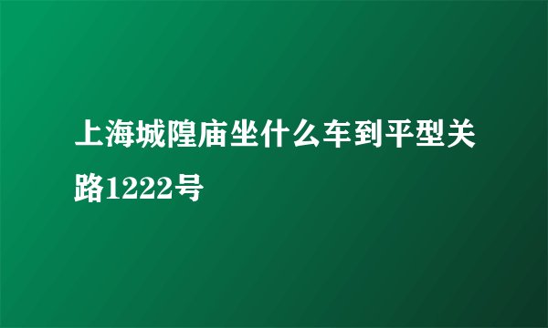 上海城隍庙坐什么车到平型关路1222号