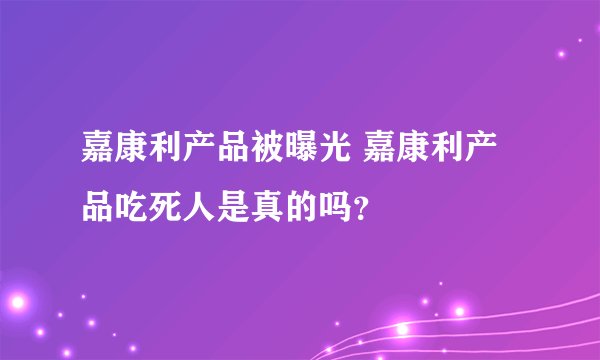 嘉康利产品被曝光 嘉康利产品吃死人是真的吗？