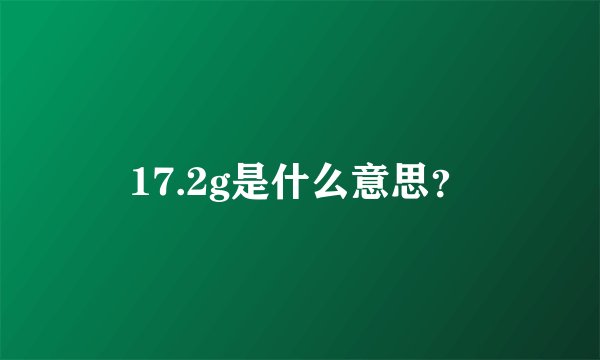 17.2g是什么意思？