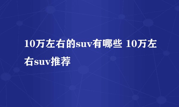 10万左右的suv有哪些 10万左右suv推荐
