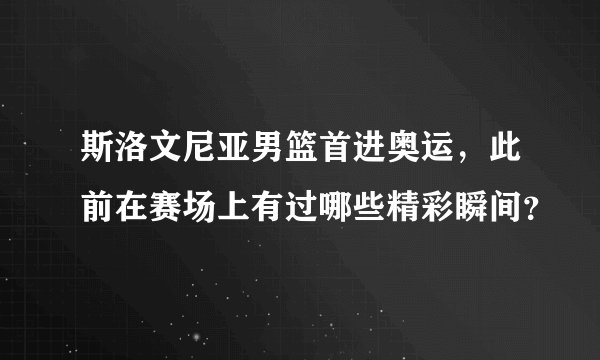 斯洛文尼亚男篮首进奥运，此前在赛场上有过哪些精彩瞬间？