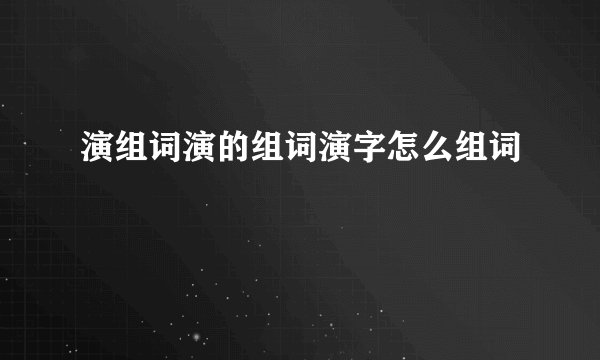 演组词演的组词演字怎么组词