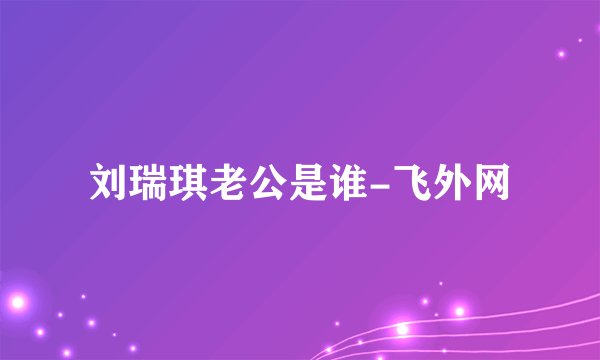 刘瑞琪老公是谁-飞外网